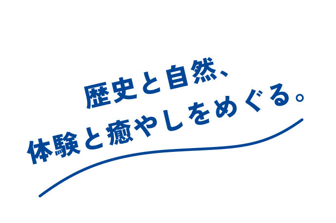 歴史と自然、体験と癒やしをめぐる。