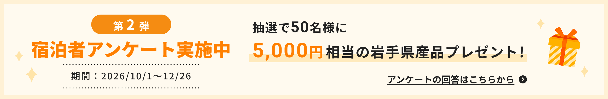 宿泊者アンケート実施中 抽選で100名様に5,000円相当の岩手県産品プレゼント! 期間：2026/10/1〜12/26 アンケートの回答はこちらから